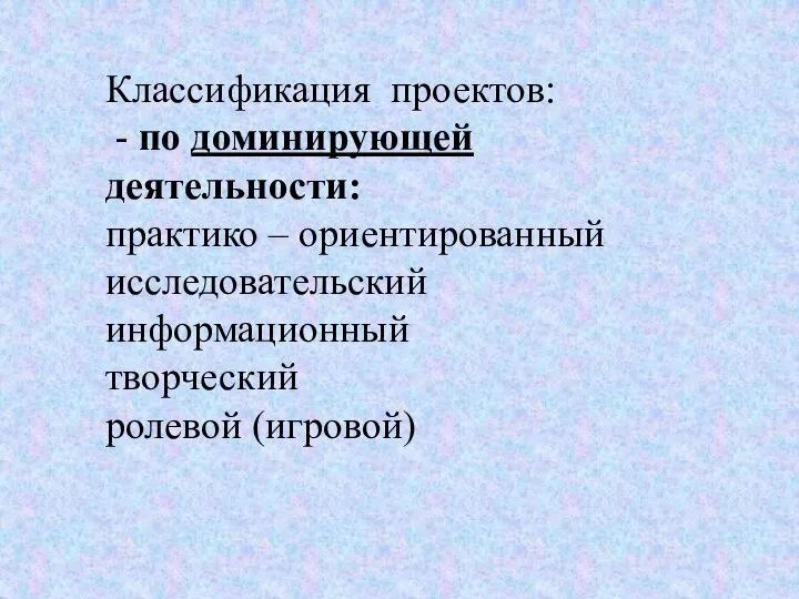 Классификация проектов: - по доминирующей деятельности: практико – ориентированный исследовательский информационный творческий ролевой (игровой)