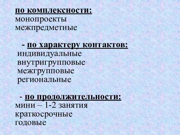 по комплексности: монопроекты межпредметные - по характеру контактов: индивидуальные внутригрупповые межгрупповые региональные