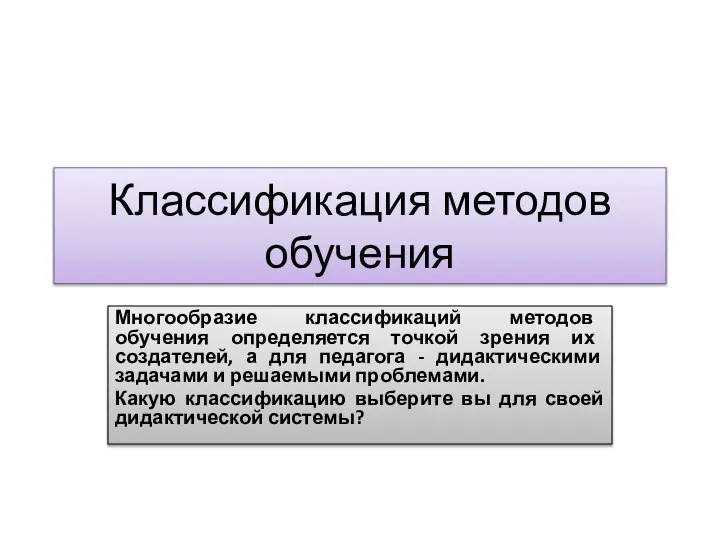 Классификация методов обучения Многообразие классификаций методов обучения определяется точкой зрения их создателей,