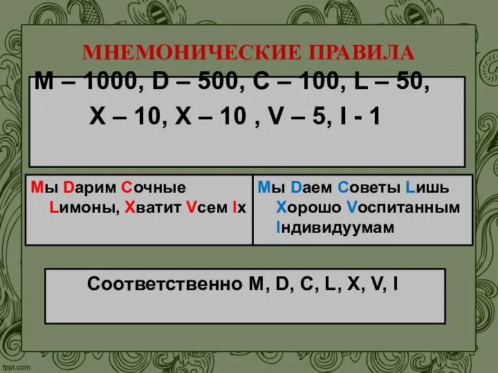 МНЕМОНИЧЕСКИЕ ПРАВИЛА Соответственно M, D, C, L, X, V, I Мы Dарим