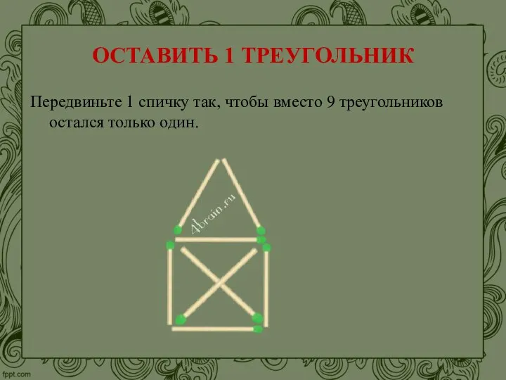 ОСТАВИТЬ 1 ТРЕУГОЛЬНИК Передвиньте 1 спичку так, чтобы вместо 9 треугольников остался только один.