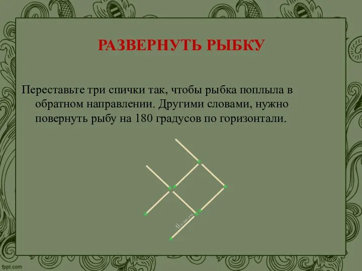 РАЗВЕРНУТЬ РЫБКУ Переставьте три спички так, чтобы рыбка поплыла в обратном направлении.