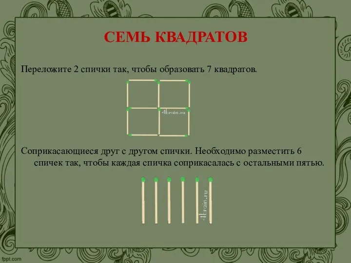 СЕМЬ КВАДРАТОВ Переложите 2 спички так, чтобы образовать 7 квадратов. Соприкасающиеся друг