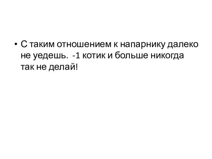 С таким отношением к напарнику далеко не уедешь. -1 котик и больше никогда так не делай!