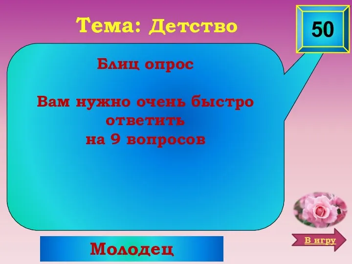 Молодец Тема: Детство Блиц опрос Вам нужно очень быстро ответить на 9 вопросов 50 В игру