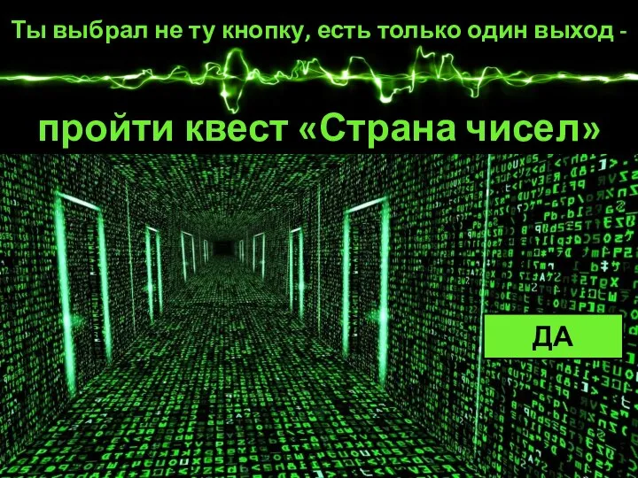 Ты выбрал не ту кнопку, есть только один выход - пройти квест «Страна чисел» ДА