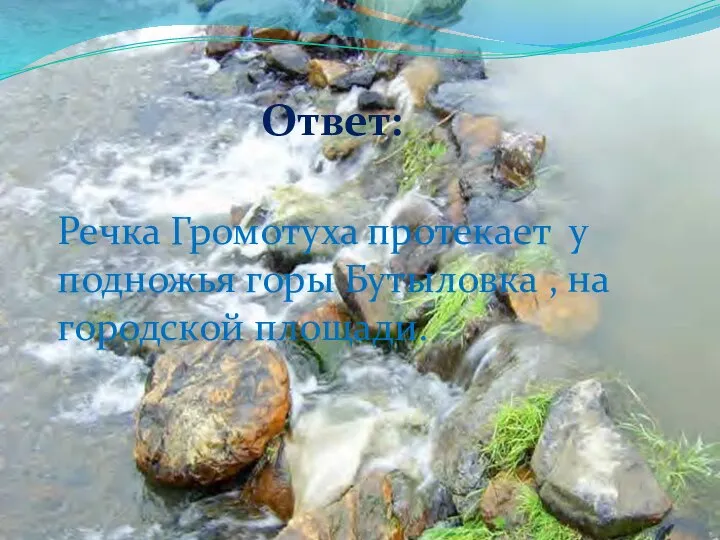 Ответ: Речка Громотуха протекает у подножья горы Бутыловка , на городской площади.