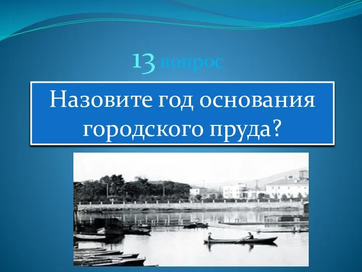 13 вопрос Назовите год основания городского пруда?