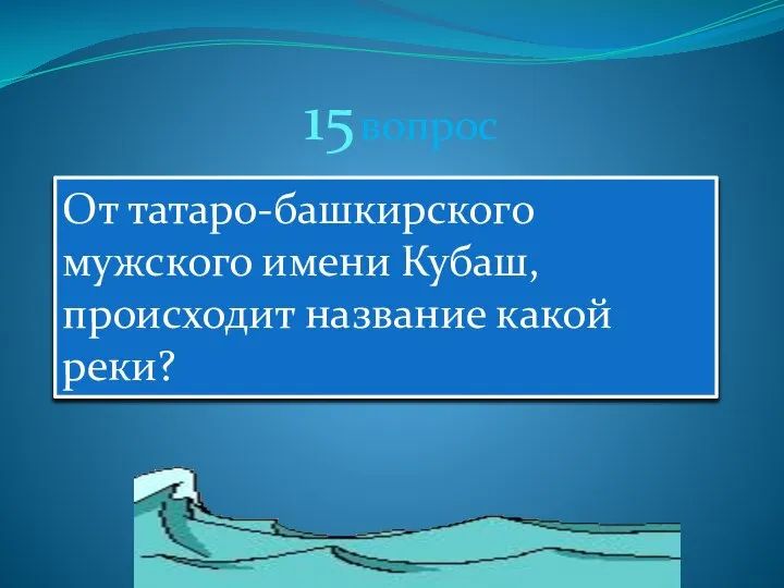 15 вопрос От татаро-башкирского мужского имени Кубаш, происходит название какой реки?