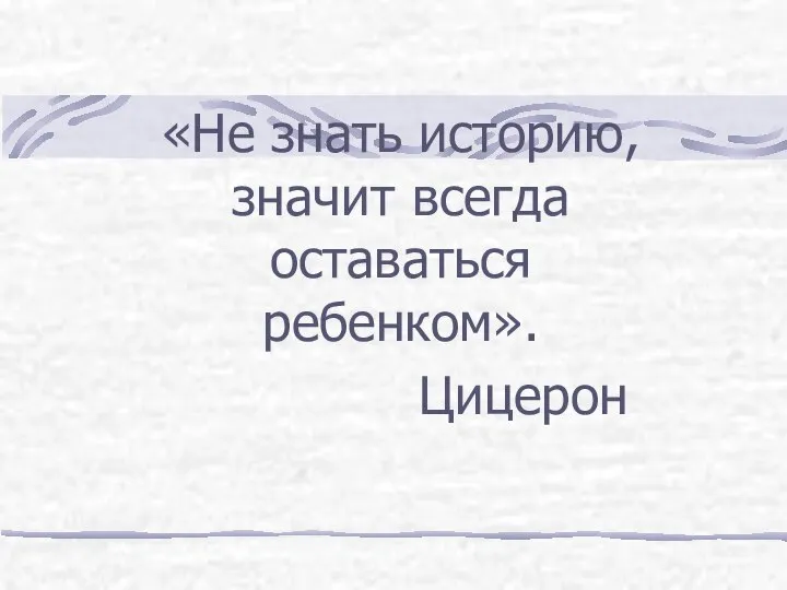 «Не знать историю, значит всегда оставаться ребенком». Цицерон