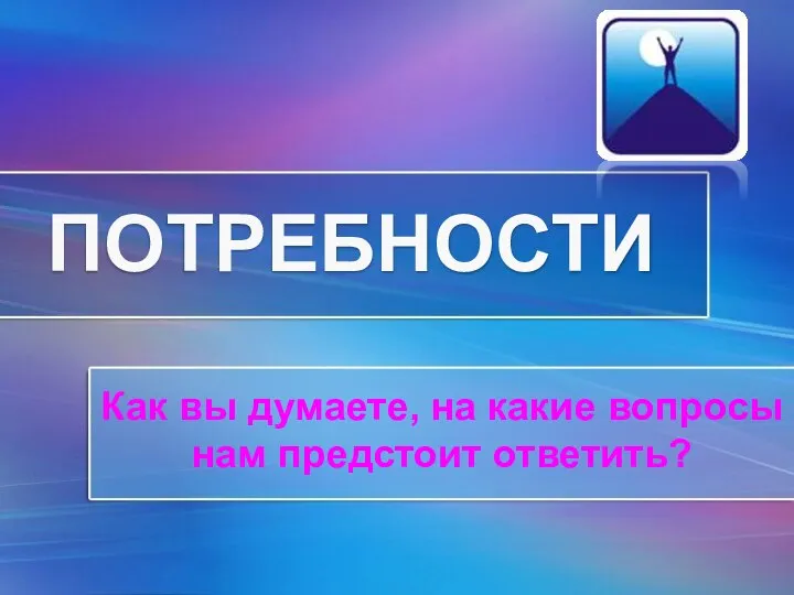 ПОТРЕБНОСТИ Как вы думаете, на какие вопросы нам предстоит ответить?