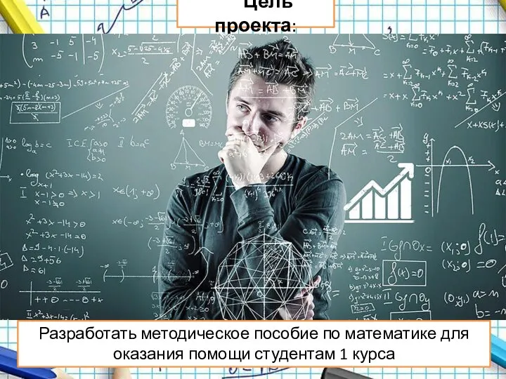Цель проекта: Разработать методическое пособие по математике для оказания помощи студентам 1 курса