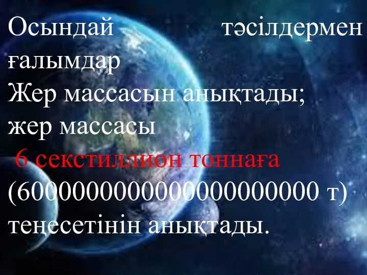 Осындай тәсілдермен ғалымдар Жер массасын анықтады; жер массасы 6 секстиллион тоннаға (6000000000000000000000 т) теңесетінін анықтады.