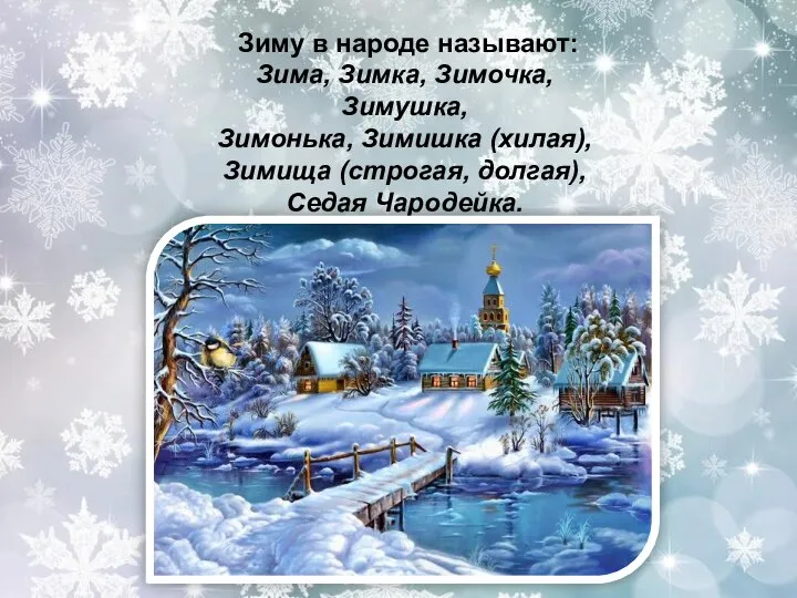 Зиму в народе называют: Зима, Зимка, Зимочка, Зимушка, Зимонька, Зимишка (хилая), Зимища (строгая, долгая), Седая Чародейка.