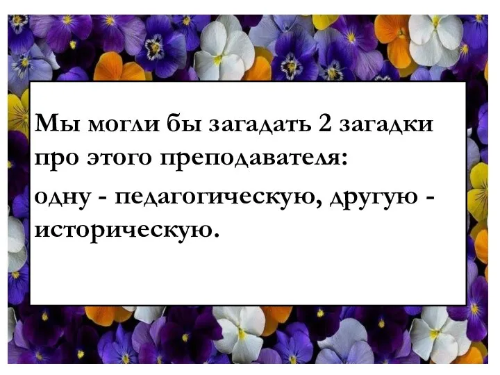 Мы могли бы загадать 2 загадки про этого преподавателя: одну - педагогическую, другую - историческую.