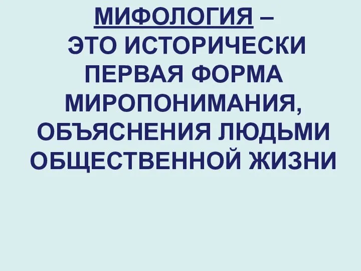 МИФОЛОГИЯ – ЭТО ИСТОРИЧЕСКИ ПЕРВАЯ ФОРМА МИРОПОНИМАНИЯ, ОБЪЯСНЕНИЯ ЛЮДЬМИ ОБЩЕСТВЕННОЙ ЖИЗНИ