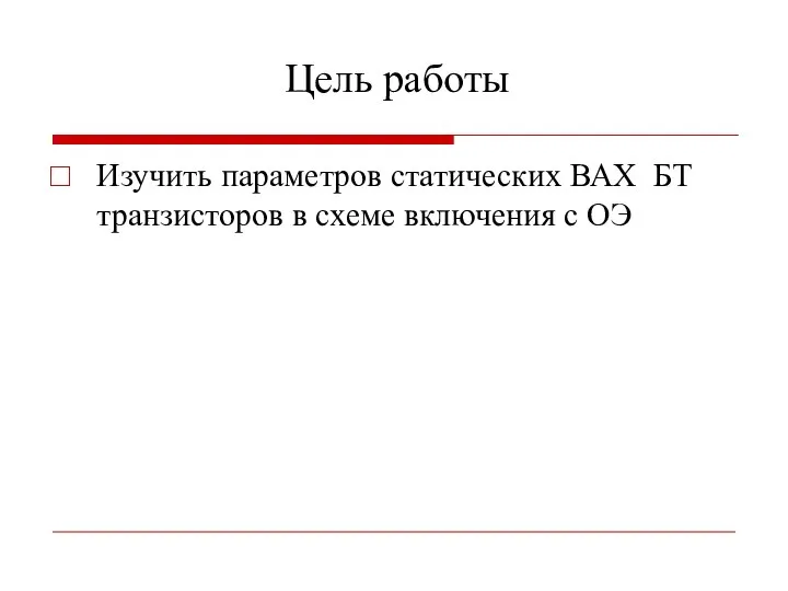 Цель работы Изучить параметров статических ВАХ БТ транзисторов в схеме включения с ОЭ