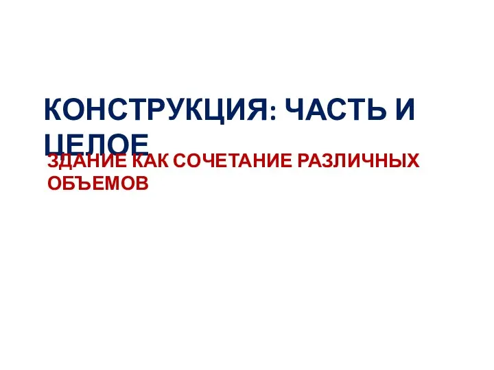 Конструкция: часть и целое. Здание как сочетание различных объемов