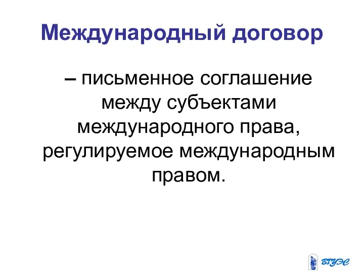 Международный договор – письменное соглашение между субъектами международного права, регулируемое международным правом.