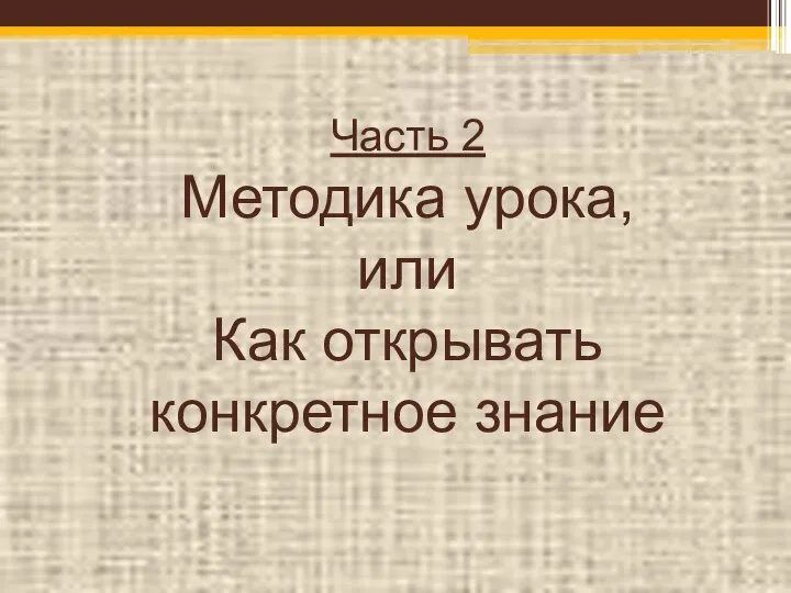 Часть 2 Методика урока, или Как открывать конкретное знание