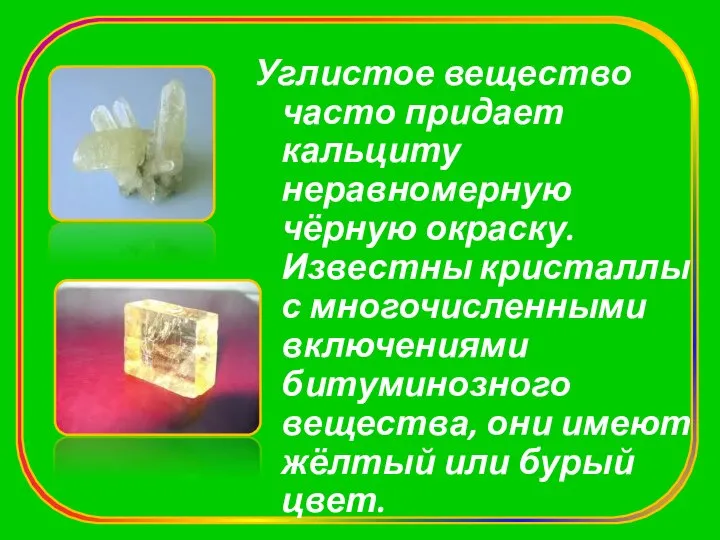 Углистое вещество часто придает кальциту неравномерную чёрную окраску. Известны кристаллы с многочисленными