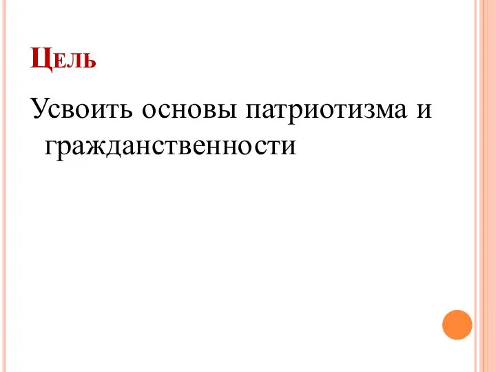 Цель Усвоить основы патриотизма и гражданственности