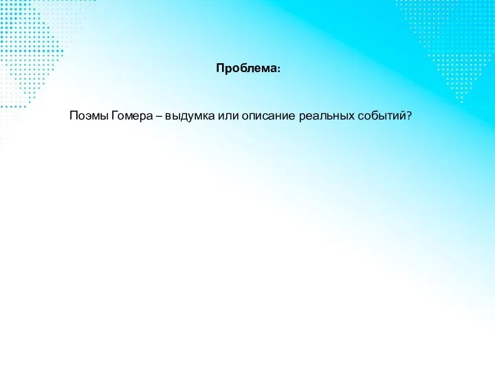 Проблема: Поэмы Гомера – выдумка или описание реальных событий?