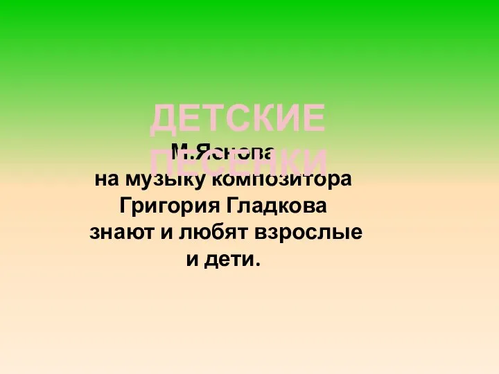 М.Яснова на музыку композитора Григория Гладкова знают и любят взрослые и дети. ДЕТСКИЕ ПЕСЕНКИ