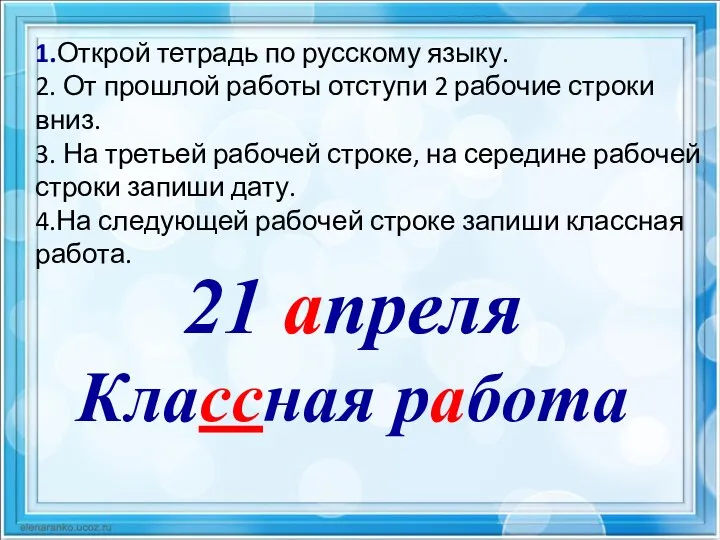 21 апреля Классная работа 1.Открой тетрадь по русскому языку. 2. От прошлой