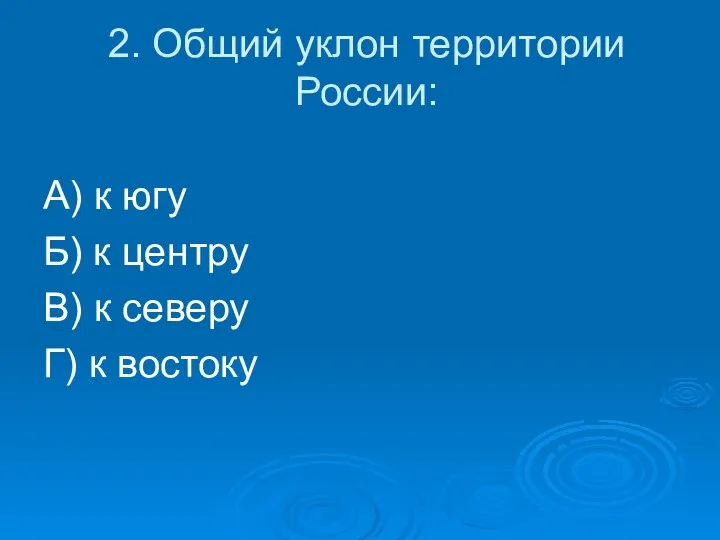 2. Общий уклон территории России: А) к югу Б) к центру В)