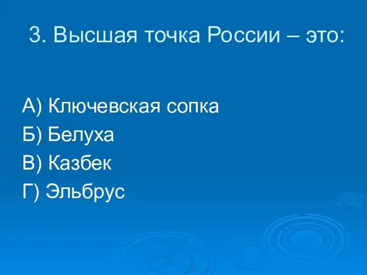 3. Высшая точка России – это: А) Ключевская сопка Б) Белуха В) Казбек Г) Эльбрус