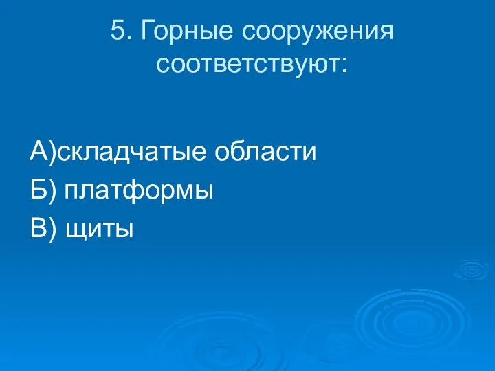 5. Горные сооружения соответствуют: А)складчатые области Б) платформы В) щиты