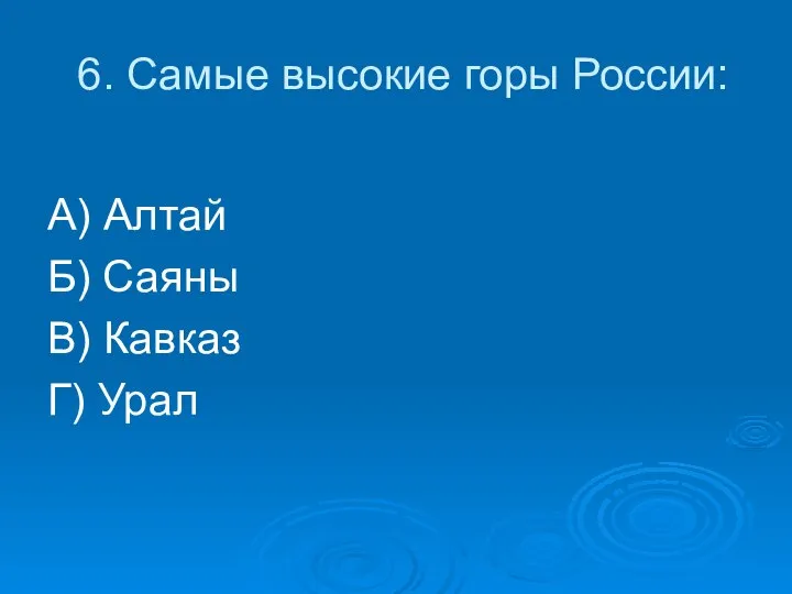 6. Самые высокие горы России: А) Алтай Б) Саяны В) Кавказ Г) Урал