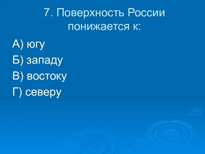 7. Поверхность России понижается к: А) югу Б) западу В) востоку Г) северу