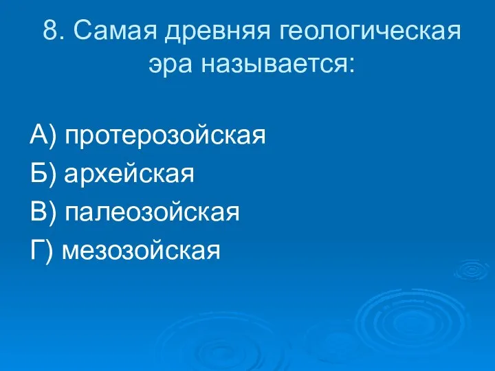 8. Самая древняя геологическая эра называется: А) протерозойская Б) архейская В) палеозойская Г) мезозойская