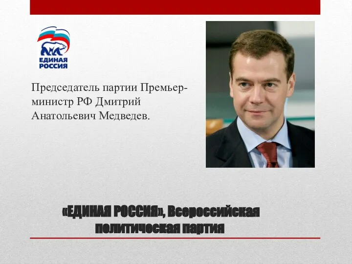 «ЕДИНАЯ РОССИЯ», Всероссийская политическая партия Председатель партии Премьер-министр РФ Дмитрий Анатольевич Медведев.