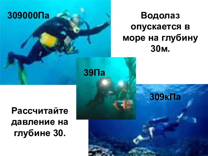 Водолаз опускается в море на глубину 30м. Рассчитайте давление на глубине 30. 309000Па 39Па 309кПа