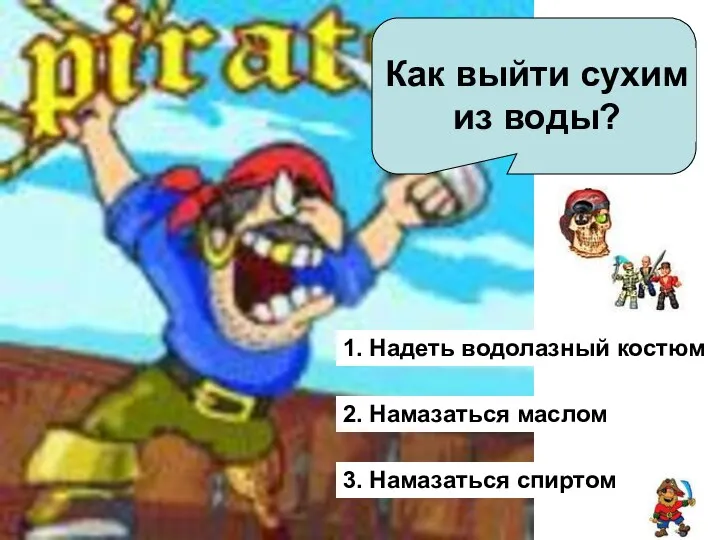 1. Надеть водолазный костюм 2. Намазаться маслом 3. Намазаться спиртом Как выйти сухим из воды?