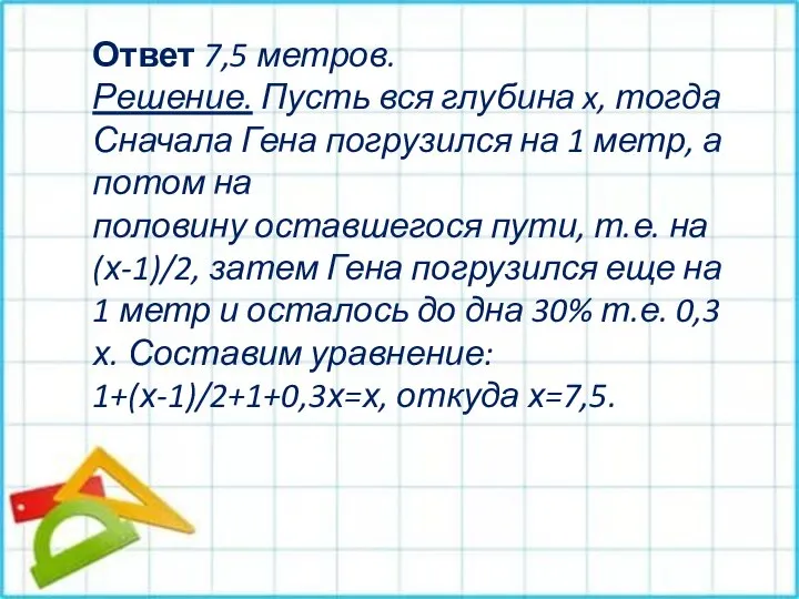 Ответ 7,5 метров. Решение. Пусть вся глубина x, тогда Сначала Гена погрузился