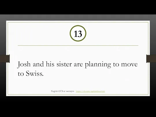 Josh and his sister are planning to move to Swiss. 13 English ОГЭ от эксперта https://vk.com/ogebalabanchuk