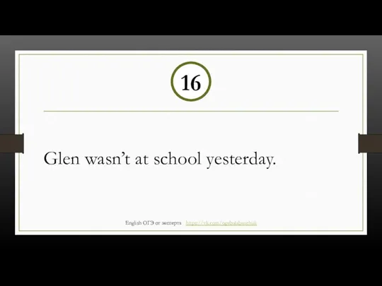 Glen wasn’t at school yesterday. 16 English ОГЭ от эксперта https://vk.com/ogebalabanchuk