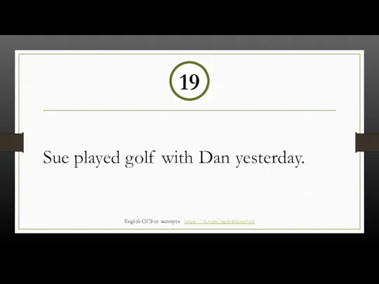 Sue played golf with Dan yesterday. 19 English ОГЭ от эксперта https://vk.com/ogebalabanchuk