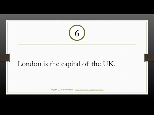 London is the capital of the UK. 6 English ОГЭ от эксперта https://vk.com/ogebalabanchuk