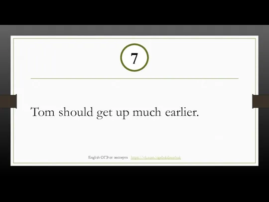 Tom should get up much earlier. 7 English ОГЭ от эксперта https://vk.com/ogebalabanchuk