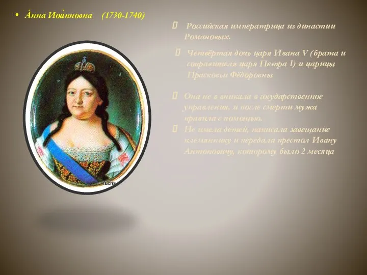 А́нна Иоа́нновна (1730-1740) Российская императрица из династии Романовых. Четвёртая дочь царя Ивана