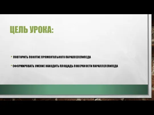 ЦЕЛЬ УРОКА: ПОВТОРИТЬ ПОНЯТИЕ ПРЯМОУГОЛЬНОГО ПАРАЛЛЕЛЕПИПЕДА СФОРМИРОВАТЬ УМЕНИЕ НАХОДИТЬ ПЛОЩАДЬ ПОВЕРХНОСТИ ПАРАЛЛЕЛЕПИПЕДА