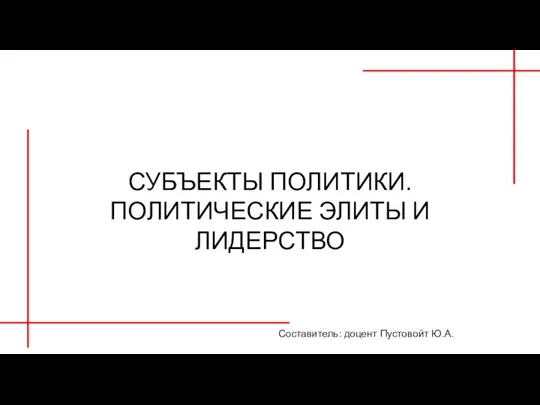 СУБЪЕКТЫ ПОЛИТИКИ. ПОЛИТИЧЕСКИЕ ЭЛИТЫ И ЛИДЕРСТВО Составитель: доцент Пустовойт Ю.А.