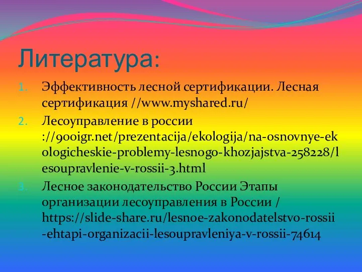 Литература: Эффективность лесной сертификации. Лесная сертификация //www.myshared.ru/ Лесоуправление в россии ://900igr.net/prezentacija/ekologija/na-osnovnye-ekologicheskie-problemy-lesnogo-khozjajstva-258228/lesoupravlenie-v-rossii-3.html Лесное