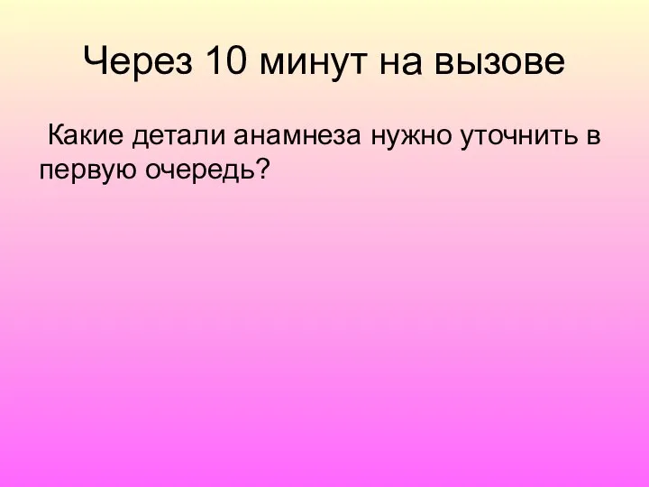 Через 10 минут на вызове Какие детали анамнеза нужно уточнить в первую очередь?