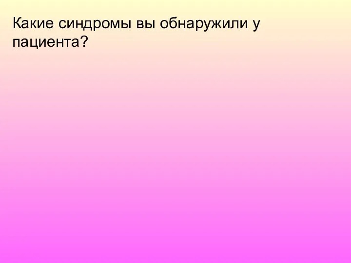 Какие синдромы вы обнаружили у пациента?